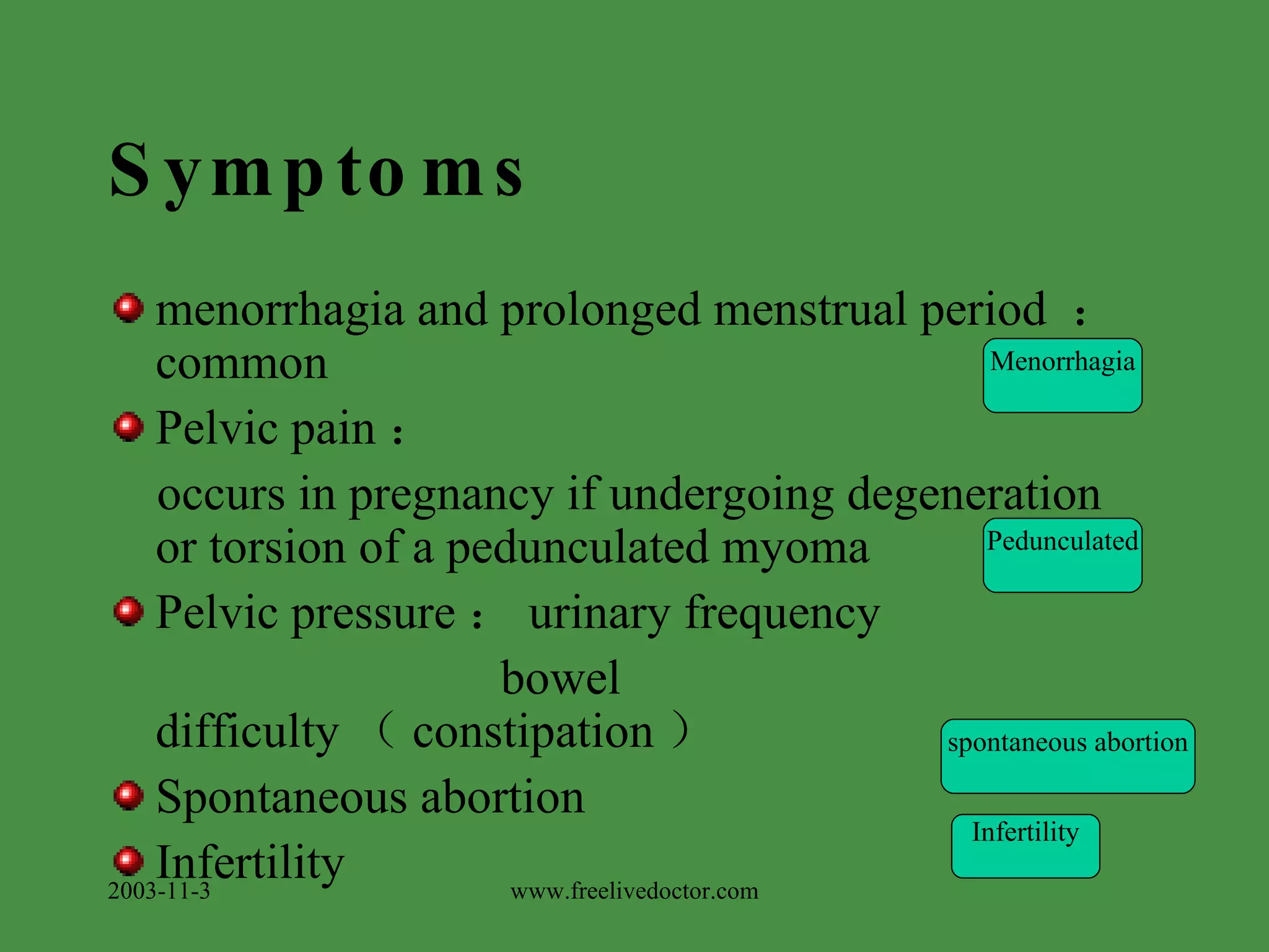 Symptoms menorrhagia and prolonged menstrual period  ： common Pelvic pain ： occurs in pregnancy if undergoing degeneration  or torsion of a pedunculated myoma Pelvic pressure ： urinary frequency bowel difficulty （ constipation ） Spontaneous abortion Infertility 2003-11-3 Menorrhagia Pedunculated spontaneous abortion Infertility www.freelivedoctor.com 