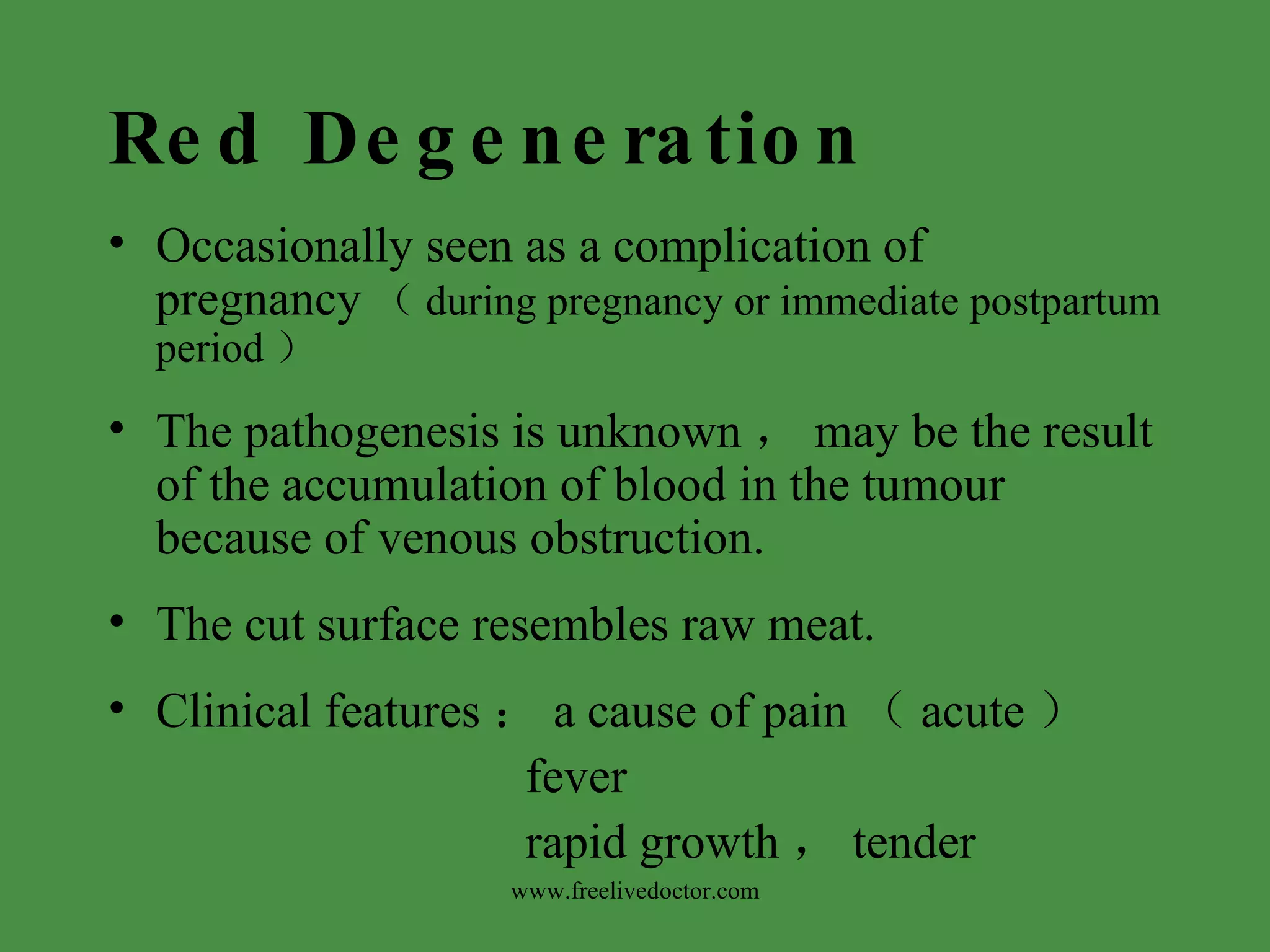 Red Degeneration Occasionally seen as a complication of pregnancy （ during pregnancy or immediate postpartum period ） The pathogenesis is unknown ， may be the result of the accumulation of blood in the tumour because of venous obstruction. The cut surface resembles raw meat. Clinical features ： a cause of pain （ acute ） fever rapid growth ， tender www.freelivedoctor.com 