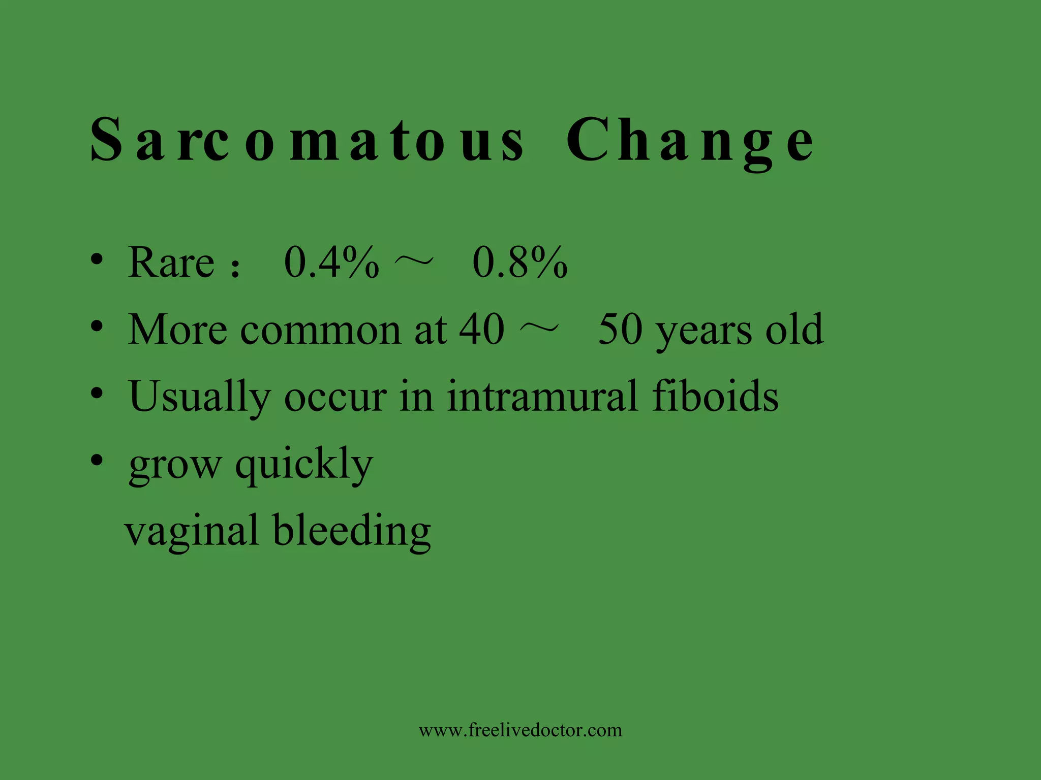Sarcomatous Change Rare ： 0.4% ～   0.8% More common at 40 ～   50 years old Usually occur in intramural fiboids grow quickly vaginal bleeding www.freelivedoctor.com 