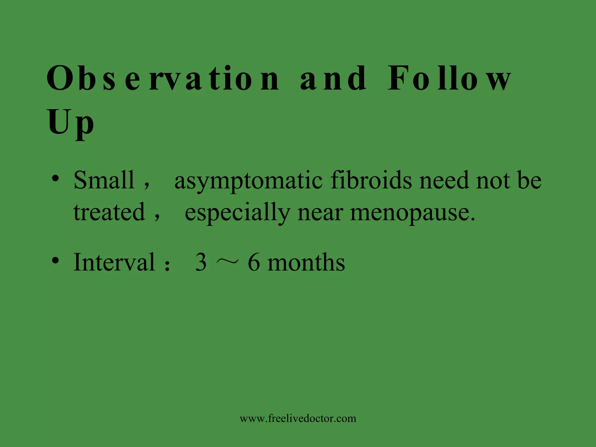 Observation and Follow Up Small ， asymptomatic fibroids need not be treated ， especially near menopause. Interval ： 3 ～ 6 months  www.freelivedoctor.com 