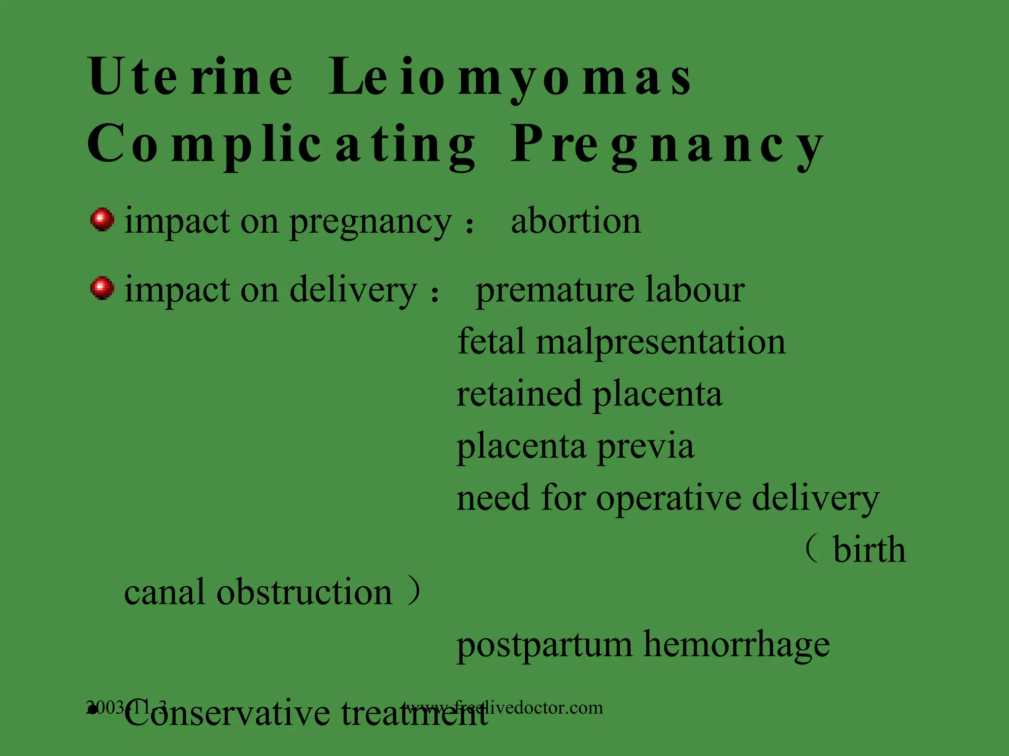 Uterine Leiomyomas Complicating Pregnancy impact on pregnancy ： abortion impact on delivery ： premature labour fetal malpresentation retained placenta placenta previa need for operative delivery  （ birth canal obstruction ） postpartum hemorrhage Conservative treatment 2003-11-3 www.freelivedoctor.com 