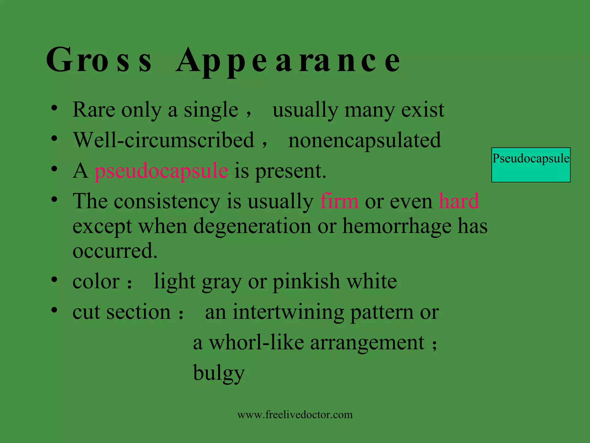 Gross Appearance Rare only a single ， usually many exist Well-circumscribed ， nonencapsulated A  pseudocapsule  is present. The consistency is usually  firm  or even  hard  except when degeneration or hemorrhage has occurred. color ： light gray or pinkish white cut section ： an intertwining pattern or  a whorl-like arrangement ； bulgy Pseudocapsule www.freelivedoctor.com 