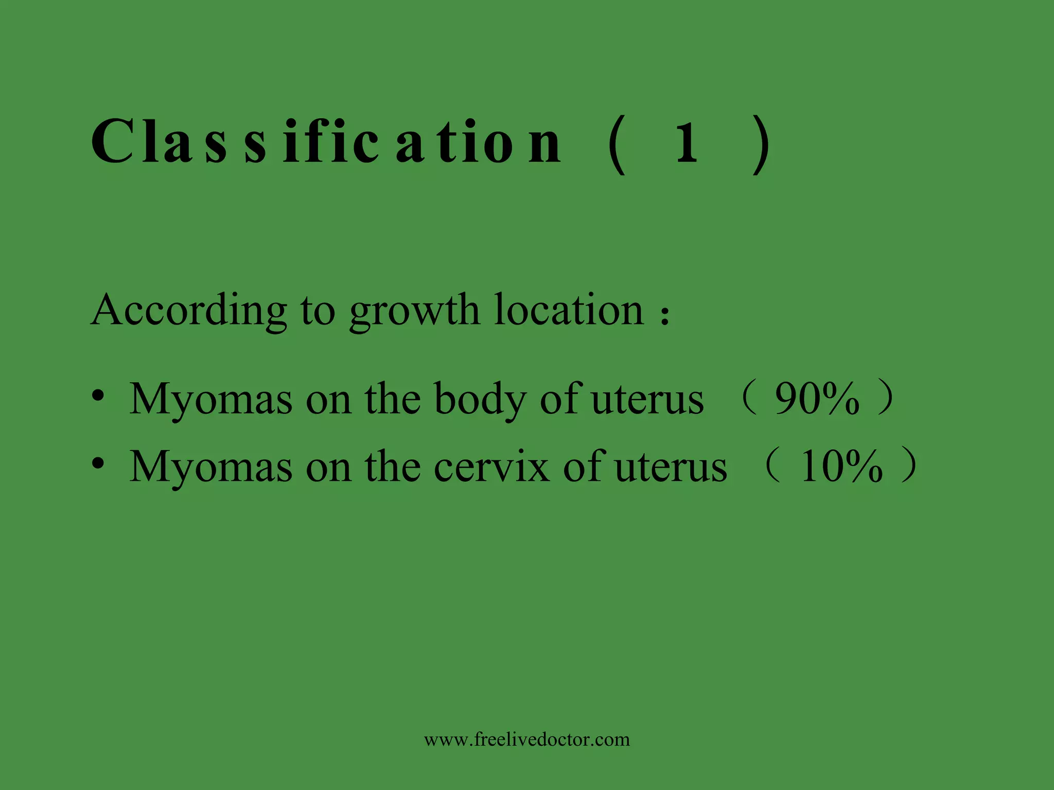 Classification （ 1 ） According to growth location ：  Myomas on the body of uterus （ 90% ） Myomas on the cervix of uterus （ 10% ） www.freelivedoctor.com 