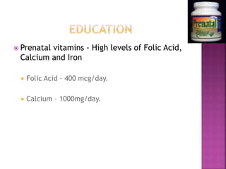  Prenatal vitamins - High levels of Folic Acid,
Calcium and Iron
 Folic Acid – 400 mcg/day.
 Calcium – 1000mg/day.
 