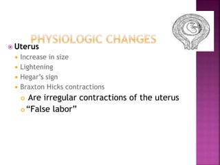 Uterus
 Increase in size
 Lightening
 Hegar’s sign
 Braxton Hicks contractions
 Are irregular contractions of the uterus
 “False labor”
 