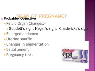  Probable- Objective
Pelvic Organ Changes:-
Goodell’s sign, Hegar’s sign, Chadwicks’s sign
Enlarged abdomen
Uterine souffle
Changes in pigmentation
Ballottement
Pregnancy tests
 