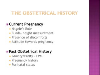  Current Pregnancy
Nagele’s Rule
Fundal height measurement
Presence of discomforts
Attitude towards pregnancy
 Past Obstetrical History
Gravity/Parity - FPAL
Pregnancy history
Perinatal status
 