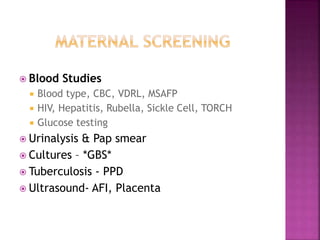  Blood Studies
 Blood type, CBC, VDRL, MSAFP
 HIV, Hepatitis, Rubella, Sickle Cell, TORCH
 Glucose testing
 Urinalysis & Pap smear
 Cultures – *GBS*
 Tuberculosis - PPD
 Ultrasound- AFI, Placenta
 