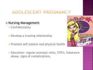  Nursing Management
 Confidentiality
 Develop a trusting relationship
 Promote self esteem and physical health
 Education- regular prenatal visits, STD’s, Substance
abuse, signs of complications.
 