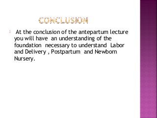  At the conclusion of the antepartum lecture
you will have an understanding of the
foundation necessary to understand Labor
and Delivery , Postpartum and Newborn
Nursery.
 