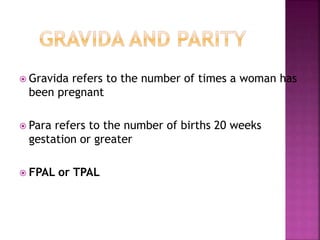  Gravida refers to the number of times a woman has
been pregnant
 Para refers to the number of births 20 weeks
gestation or greater
 FPAL or TPAL
 