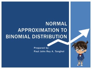Prepared by:
Paul John Rey A. Tanghal
NORMAL
APPROXIMATION TO
BINOMIAL DISTRIBUTION
 