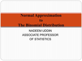 Normal Approximation
to
The Binomial Distribution
NADEEM UDDIN
ASSOCIATE PROFESSOR
OF STATISTICS
 