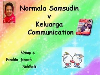Normala Samsudin
v
Keluarga
Communication
Group 4
Farahin- Jannah
- Nabihah
 