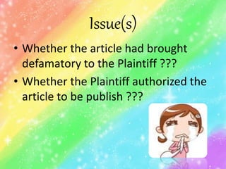 Issue(s)
• Whether the article had brought
defamatory to the Plaintiff ???
• Whether the Plaintiff authorized the
article to be publish ???
 