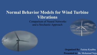 Normal Behavior Models for Wind Turbine
Vibrations
Comparison of Neural Networks
and a Stochastic Approach
Organized By: Fatima Koubba
Presented to: Dr. Mohamad Naja
 
