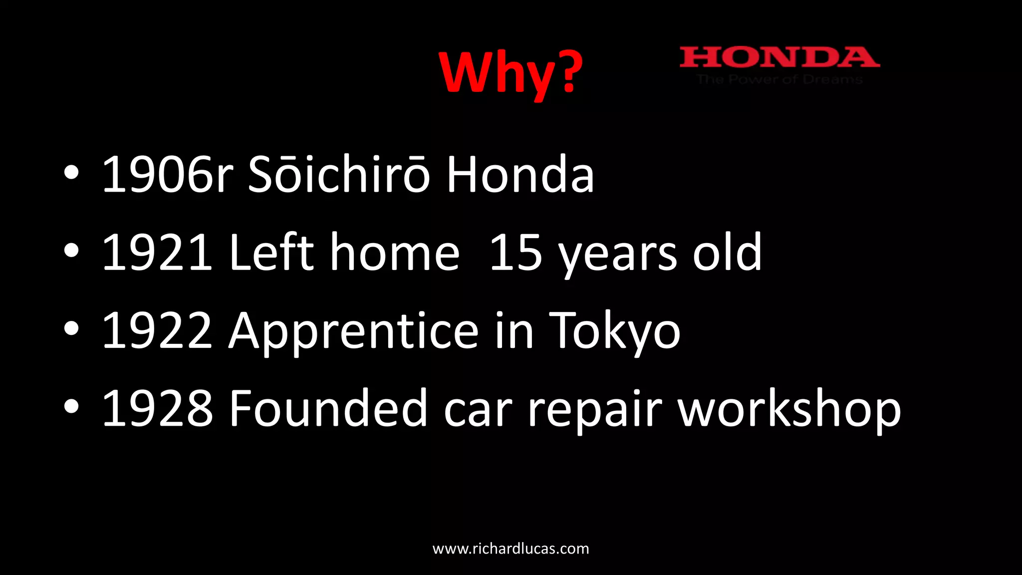 Why?
• 1906r Sōichirō Honda
• 1921 Left home 15 years old
• 1922 Apprentice in Tokyo
• 1928 Founded car repair workshop
www.richardlucas.com
 