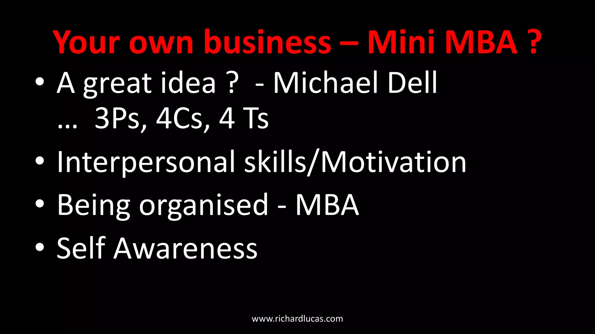 Your own business – Mini MBA ?
• A great idea ? - Michael Dell
… 3Ps, 4Cs, 4 Ts
• Interpersonal skills/Motivation
• Being organised - MBA
• Self Awareness
www.richardlucas.com
 