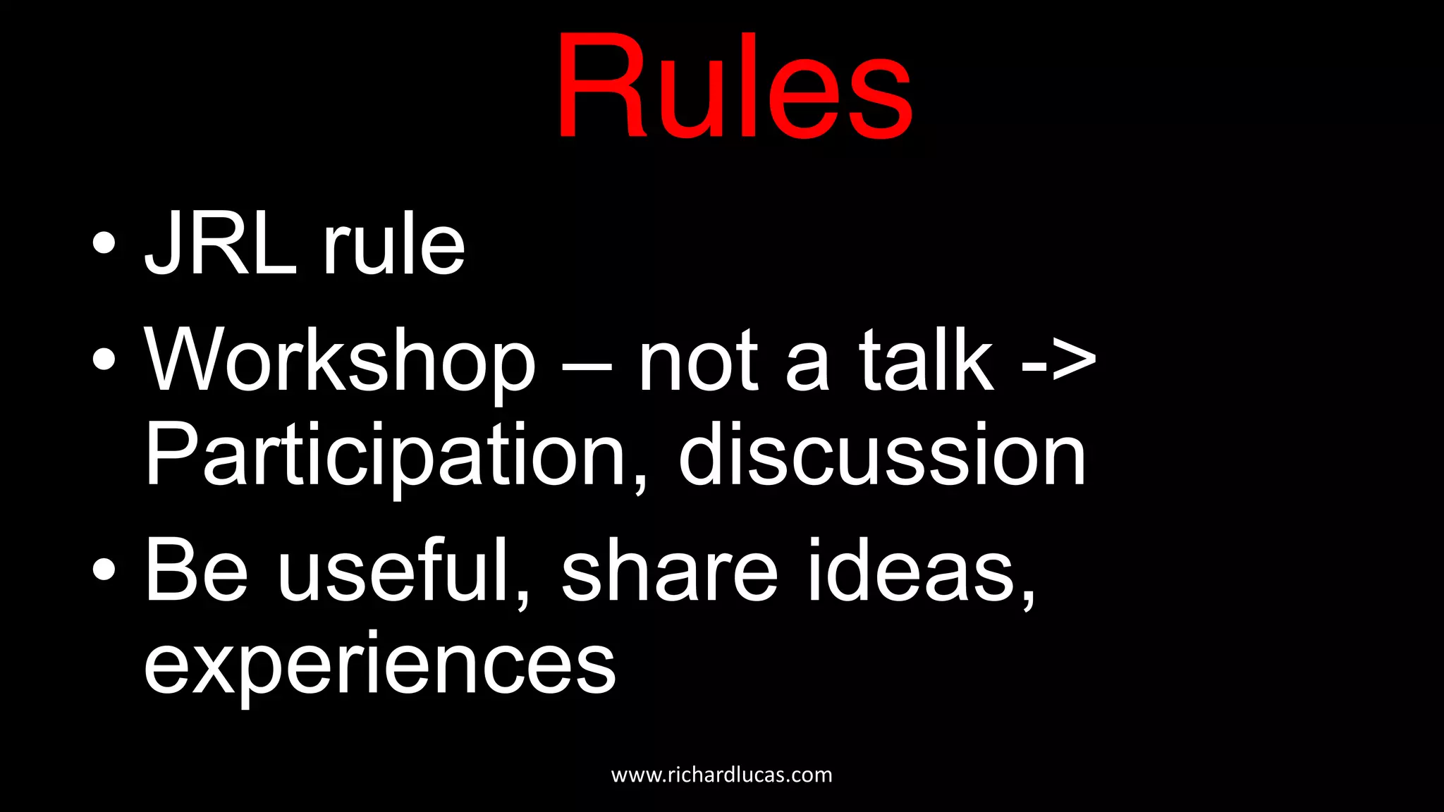Rules
• JRL rule
• Workshop – not a talk ->
Participation, discussion
• Be useful, share ideas,
experiences
www.richardlucas.com
 