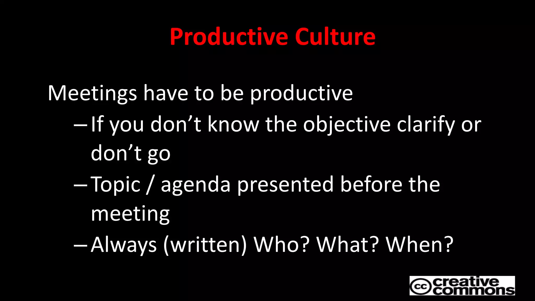 Productive Culture
Meetings have to be productive
–If you don’t know the objective clarify or
don’t go
–Topic / agenda presented before the
meeting
–Always (written) Who? What? When?
 