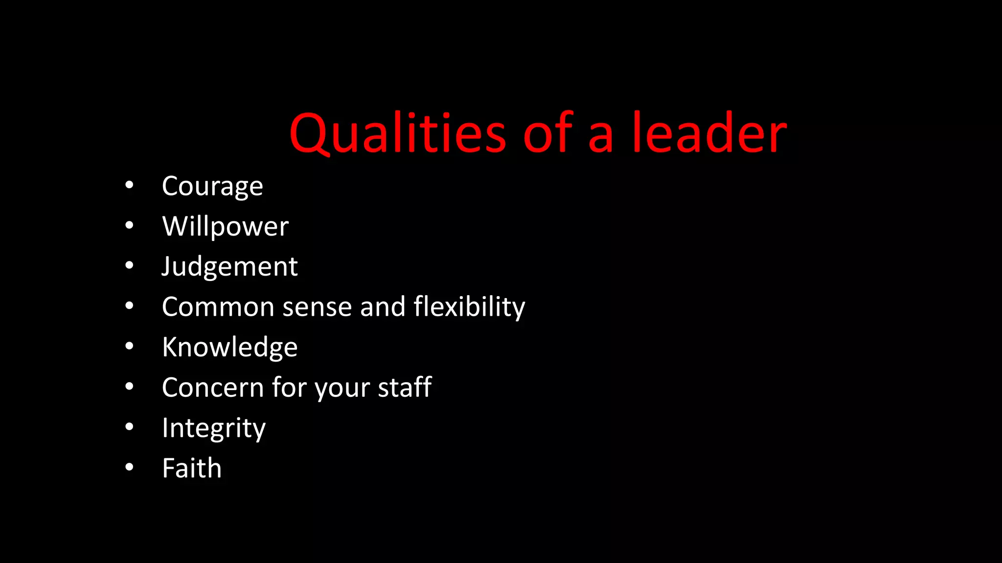 Qualities of a leader
• Courage
• Willpower
• Judgement
• Common sense and flexibility
• Knowledge
• Concern for your staff
• Integrity
• Faith
 
