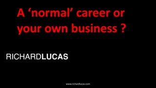 RICHARDLUCAS
A ‘normal’ career or
your own business ?
www.richardlucas.com
 