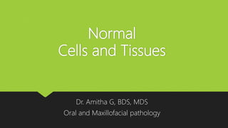 Normal
Cells and Tissues
Dr. Amitha G, BDS, MDS
Oral and Maxillofacial pathology
 