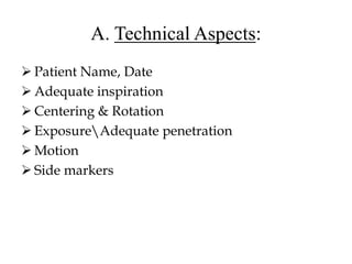 A. Technical Aspects:
 Patient Name, Date
 Adequate inspiration
 Centering & Rotation
 ExposureAdequate penetration
 Motion
 Side markers
 