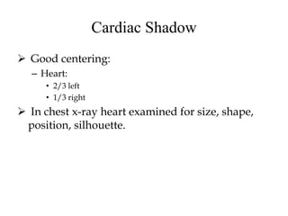 Cardiac Shadow
 Good centering:
– Heart:
• 2/3 left
• 1/3 right
 In chest x-ray heart examined for size, shape,
position, silhouette.
 