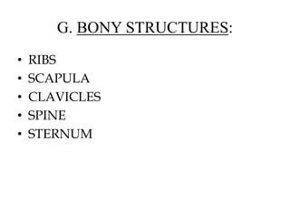 G. BONY STRUCTURES:
• RIBS
• SCAPULA
• CLAVICLES
• SPINE
• STERNUM
 
