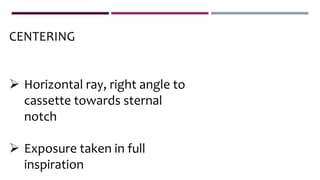 CENTERING
 Horizontal ray, right angle to
cassette towards sternal
notch
 Exposure taken in full
inspiration
 