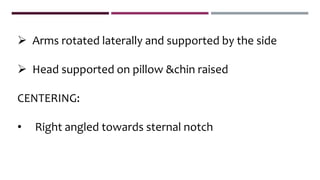  Arms rotated laterally and supported by the side
 Head supported on pillow &chin raised
CENTERING:
• Right angled towards sternal notch
 