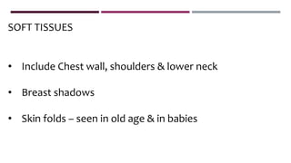SOFT TISSUES
• Include Chest wall, shoulders & lower neck
• Breast shadows
• Skin folds – seen in old age & in babies
 