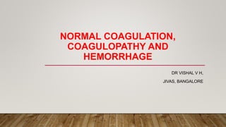 NORMAL COAGULATION,
COAGULOPATHY AND
HEMORRHAGE
DR VISHAL V H,
JIVAS, BANGALORE
 
