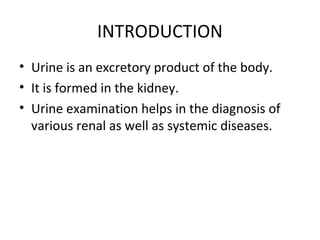 INTRODUCTION
• Urine is an excretory product of the body.
• It is formed in the kidney.
• Urine examination helps in the d...