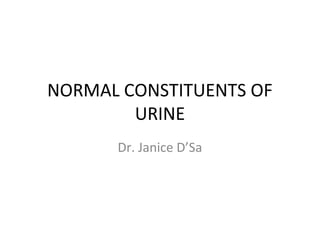 NORMAL CONSTITUENTS OF
URINE
Dr. Janice D’Sa
 