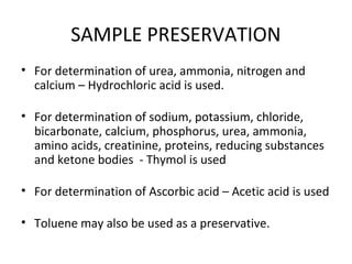 SAMPLE PRESERVATION
• For determination of urea, ammonia, nitrogen and
calcium – Hydrochloric acid is used.
• For determin...