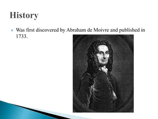  Was first discovered by Abraham de Moivre and published in
1733.
 