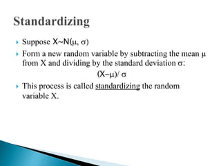  Suppose X~N(
 Form a new random variable by subtracting the mean μ
from X and dividing by the standard deviation :
(X
 This process is called standardizing the random
variable X.
 