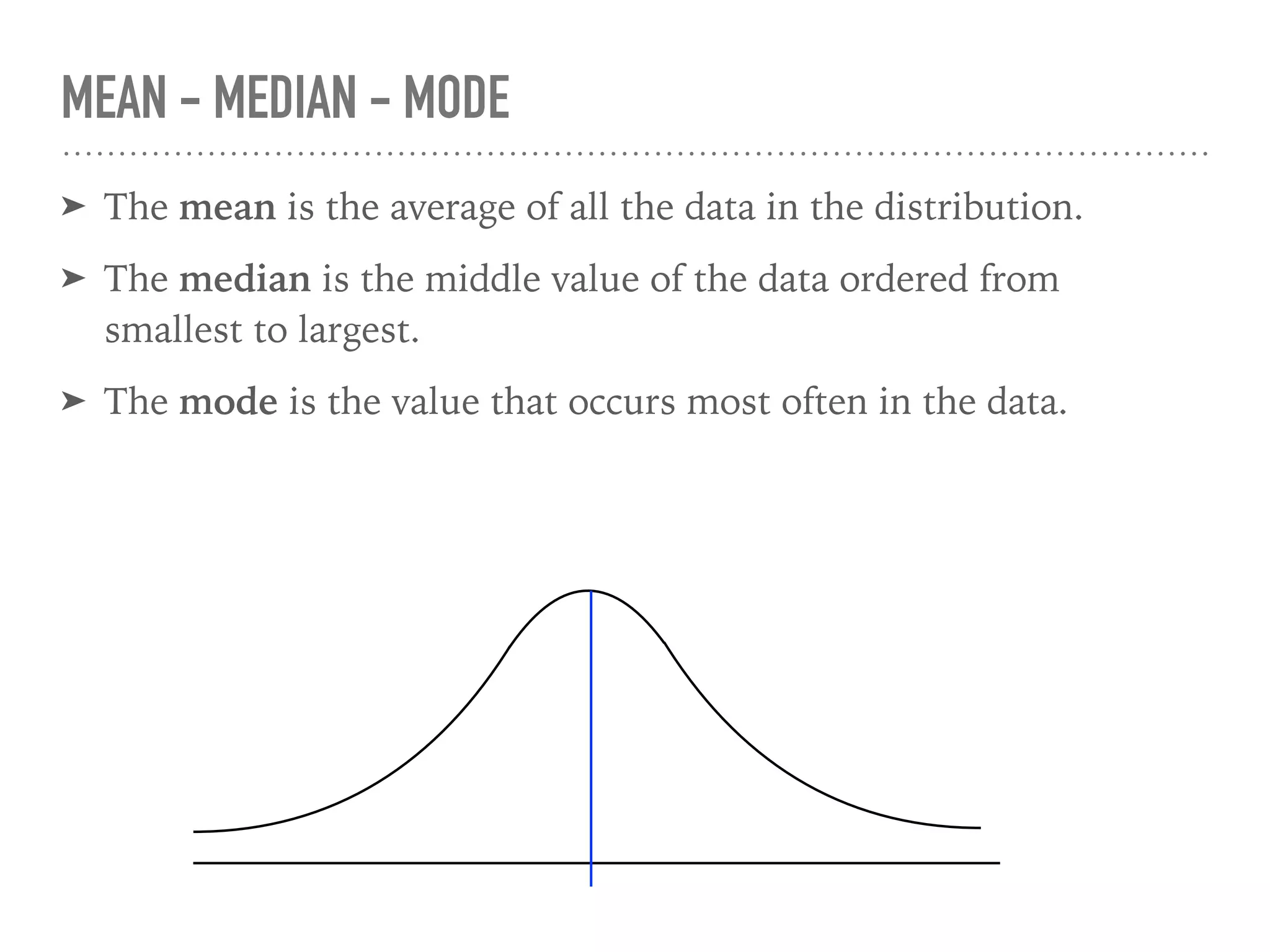 ➤ The mean is the average of all the data in the distribution.
➤ The median is the middle value of the data ordered from
smallest to largest.
➤ The mode is the value that occurs most often in the data.
MEAN - MEDIAN - MODE
 