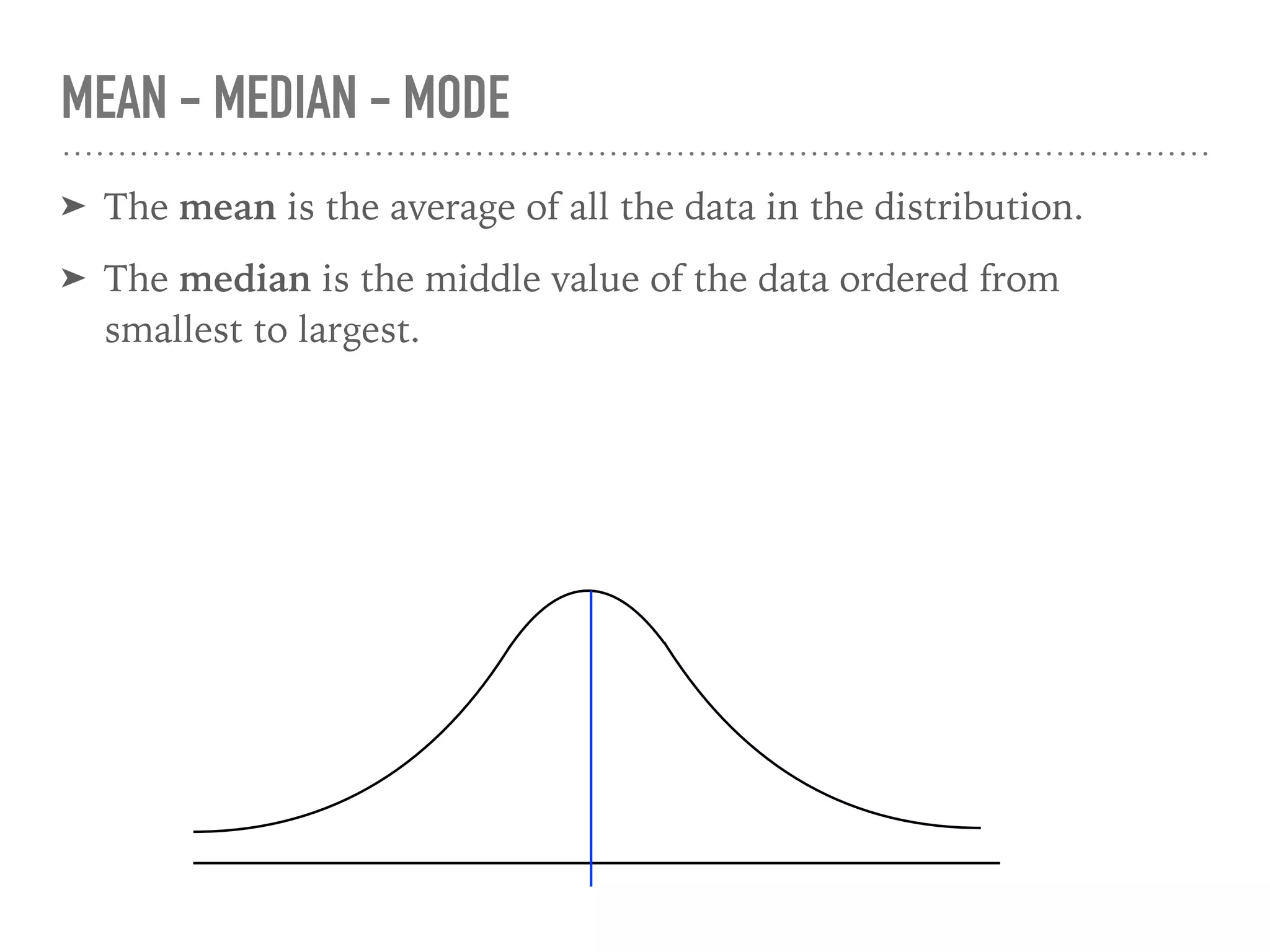 ➤ The mean is the average of all the data in the distribution.
➤ The median is the middle value of the data ordered from
smallest to largest.
MEAN - MEDIAN - MODE
 