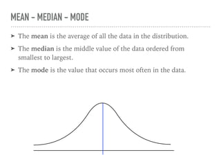 ➤ The mean is the average of all the data in the distribution.
➤ The median is the middle value of the data ordered from
smallest to largest.
➤ The mode is the value that occurs most often in the data.
MEAN - MEDIAN - MODE
 