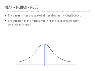 ➤ The mean is the average of all the data in the distribution.
➤ The median is the middle value of the data ordered from
smallest to largest.
MEAN - MEDIAN - MODE
 