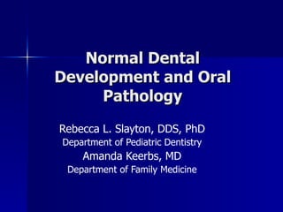 Normal Dental Development and Oral Pathology Rebecca L. Slayton, DDS, PhD Department of Pediatric Dentistry Amanda Keerbs, MD Department of Family Medicine 
