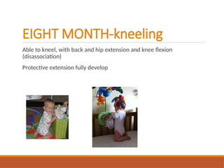EIGHT MONTH-kneeling
Able to kneel, with back and hip extension and knee flexion
(disassociation)
Protective extension fully develop
 