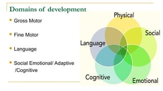 Domains of development
 Gross Motor
 Fine Motor
 Language
 Social Emotional/ Adaptive
/Cognitive
 