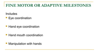 FINE MOTOR OR ADAPTIVE MILESTONES
Includes
 Eye coordination
 Hand eye coordination
 Hand mouth coordination
 Manipulation with hands
 