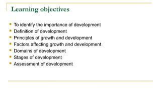 Learning objectives
 To identify the importance of development
 Definition of development
 Principles of growth and development
 Factors affecting growth and development
 Domains of development
 Stages of development
 Assessment of development
 