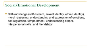 Social/Emotional Development
 Self-knowledge (self-esteem, sexual identity, ethnic identity),
moral reasoning, understanding and expression of emotions,
self-regulation, temperament, understanding others,
interpersonal skills, and friendships
 