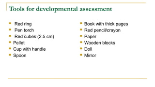Tools for developmental assessment
 Red ring
 Pen torch
 Red cubes (2.5 cm)
 Pellet
 Cup with handle
 Spoon
 Book with thick pages
 Red pencil/crayon
 Paper
 Wooden blocks
 Doll
 Mirror
 